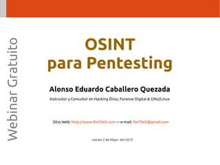 Alonso Eduardo Caballero Quezada
Instructor y Consultor en Hacking Ético, Forense Digital & GNU/Linux
Sitio Web: http://www.ReYDeS.com -:- e-mail: ReYDeS@gmail.com
Jueves 2 de Mayo del 2019
WebinarGratuito
OSINT
para Pentesting
 