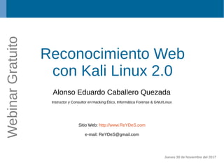 Reconocimiento Web
con Kali Linux 2.0
Alonso Eduardo Caballero Quezada
Instructor y Consultor en Hacking Ético, Informática Forense & GNU/Linux
Sitio Web: http://www.ReYDeS.com
e-mail: ReYDeS@gmail.com
Jueves 30 de Noviembre del 2017
WebinarGratuito
 