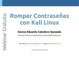 Alonso Eduardo Caballero Quezada
Instructor y Consultor en Hacking Ético, Forense Digital & GNU/Linux
Sitio Web: http://www.ReYDeS.com -:- e-mail: ReYDeS@gmail.com
Jueves 3 de Octubre del 2019
WebinarGratuito
Romper Contraseñas
con Kali Linux
 