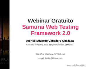 Alonso Eduardo Caballero Quezada
Consultor en Hacking Ético, Cómputo Forense & GNU/Linux
Sitio Web: http://www.ReYDeS.com
e-mail: ReYDeS@gmail.com
Jueves 18 de Julio del 2013
Webinar Gratuito
Samurai Web Testing
Framework 2.0
 