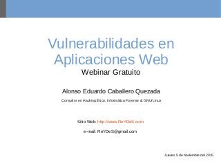 Vulnerabilidades en
Aplicaciones Web
Webinar Gratuito
Alonso Eduardo Caballero Quezada
Consultor en Hacking Ético, Informática Forense & GNU/Linux
Sitio Web: http://www.ReYDeS.com
e-mail: ReYDeS@gmail.com
Jueves 5 de Noviembre del 2015
 