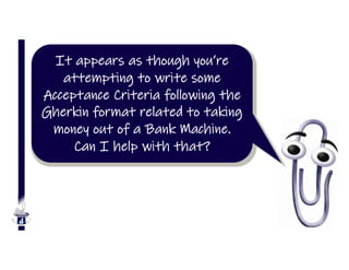 It appears as though you’re
attempting to write some
Acceptance Criteria following the
Gherkin format related to taking
money out of a Bank Machine.
Can I help with that?
 