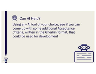 Can AI Help?
Using any AI tool of your choice, see if you can
come up with some additional Acceptance
Criteria, written in the Gherkin format, that
could be used for development
 