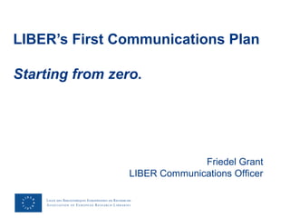 LIBER’s First Communications Plan
Starting from zero.
Friedel Grant
LIBER Communications Officer
 