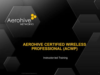 © 2014 Aerohive Networks Inc.
Instructor-led Training
AEROHIVE CERTIFIED WIRELESS
PROFESSIONAL (ACWP)
1
 