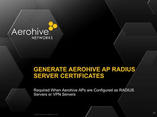 © 2014 Aerohive Networks Inc.
Required When Aerohive APs are Configured as RADIUS
Servers or VPN Servers
GENERATE AEROHIVE...