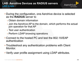© 2014 Aerohive Networks CONFIDENTIAL
LAB: Aerohive Devices as RADIUS servers
LAB Goals
139
• During the configuration, on...
