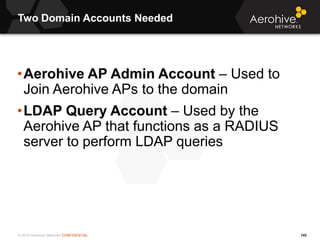 © 2014 Aerohive Networks CONFIDENTIAL
Two Domain Accounts Needed
142
•Aerohive AP Admin Account – Used to
Join Aerohive AP...