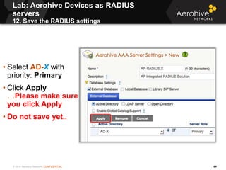 © 2014 Aerohive Networks CONFIDENTIAL
Lab: Aerohive Devices as RADIUS
servers
12. Save the RADIUS settings
164
• Select AD...