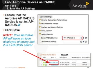 © 2014 Aerohive Networks CONFIDENTIAL
Lab: Aerohive Devices as RADIUS
servers
15. Save the AP Settings
167
• Ensure that t...