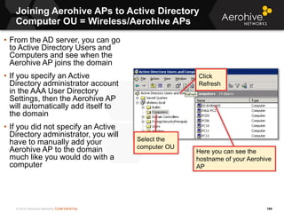 © 2014 Aerohive Networks CONFIDENTIAL
Joining Aerohive APs to Active Directory
Computer OU = Wireless/Aerohive APs
184
• F...