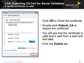 © 2014 Aerohive Networks CONFIDENTIAL
LAB: Exporting CA Cert for Server Validation
4. Verify certificate is valid
198
• Cl...