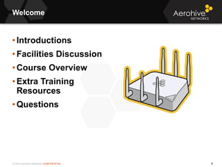 © 2014 Aerohive Networks CONFIDENTIAL
Welcome
2
• Introductions
• Facilities Discussion
• Course Overview
• Extra Training...
