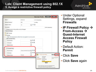 © 2014 Aerohive Networks CONFIDENTIAL 235
Lab: Client Management using 802.1X
5. Assign a restrictive firewall policy
• Un...