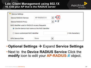 © 2014 Aerohive Networks CONFIDENTIAL
• Optional Settings  Expand Service Settings
• Next to the Device RADIUS Service Cl...