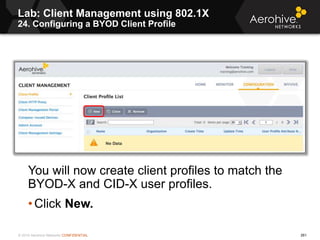 © 2014 Aerohive Networks CONFIDENTIAL 261
Lab: Client Management using 802.1X
24. Configuring a BYOD Client Profile
You wi...