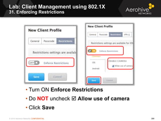 © 2014 Aerohive Networks CONFIDENTIAL 268
Lab: Client Management using 802.1X
31. Enforcing Restrictions
• Turn ON Enforce...
