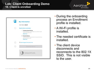 © 2014 Aerohive Networks CONFIDENTIAL 283
Lab: Client Onboarding Demo
10. Client is enrolled
• During the onboarding
proce...