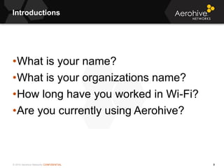 © 2014 Aerohive Networks CONFIDENTIAL
Introductions
3
•What is your name?
•What is your organizations name?
•How long have...