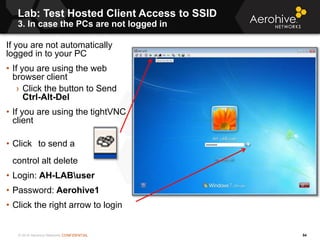 © 2014 Aerohive Networks CONFIDENTIAL
Lab: Test Hosted Client Access to SSID
3. In case the PCs are not logged in
54
If yo...