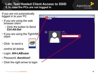 © 2014 Aerohive Networks CONFIDENTIAL
Lab: Test Hosted Client Access to SSID
5. In case the PCs are not logged in
56
If yo...