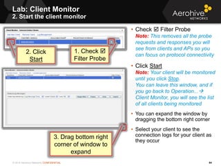 © 2014 Aerohive Networks CONFIDENTIAL
Lab: Client Monitor
2. Start the client monitor
64
• Check  Filter Probe
Note: This...