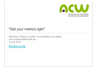 “Get your metrics right”
Workshop “Meten is weten” en het belang van cijfers
remi.maddens@ﬁshtank.be
14 juni 2012
 