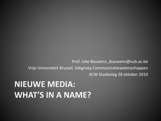 NIEUWE MEDIA:
WHAT’S IN A NAME?
Prof. Joke Bauwens, jbauwens@vub.ac.be
Vrije Universiteit Brussel, Vakgroep Communicatiewetenschappen
ACW Studiedag 28 oktober 2010
 