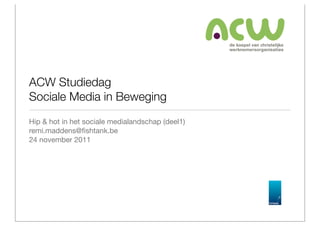 ACW Studiedag
Sociale Media in Beweging
Hip & hot in het sociale medialandschap (deel1)
remi.maddens@ﬁshtank.be
24 november 2011
 