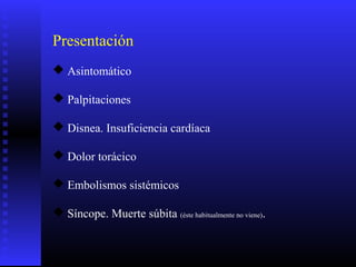 Presentación
 Asintomático
 Palpitaciones
 Disnea. Insuficiencia cardíaca
 Dolor torácico
 Embolismos sistémicos
 Síncope. Muerte súbita (éste habitualmente no viene).
 