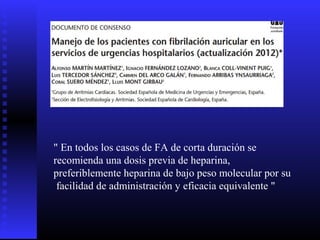 " En todos los casos de FA de corta duración se
recomienda una dosis previa de heparina,
preferiblemente heparina de bajo peso molecular por su
facilidad de administración y eficacia equivalente "
 