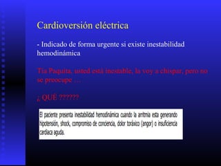 Cardioversión eléctrica
- Indicado de forma urgente si existe inestabilidad
hemodinámica
Tía Paquita, usted está inestable, la voy a chispar, pero no
se preocupe …
¿ QUÉ ??????
 