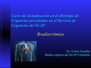 Curso de Actualización en el abordaje de
Urgencias prevalentes en el Servicio de
Urgencias del SUAP.
Bradiarritmias
Dr. Ferran Fenollar
Médico adjunto del SUAP Ciutadella
 