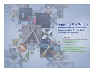 Engaging the Who’s
Increase marketing performance 
by concentrating on your best 
customers and prospects 

      Tim Suther
      SVP, Multichannel Marketing Services
      Tim.Suther@acxiom.com
      001-630-944-0416
      www.acxiom.com

      http://www.linkedin.com/in/timsuther
      http://twitter.com/timsuther
      http://www.slideshare.net/TimSuther
 