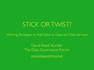 STICK OR TWIST?
Winning Strategies to Add Value to Data and Data Services


                David Reed, founder
            The Data Governance Forum
                 www.datagovernor.co.uk
 