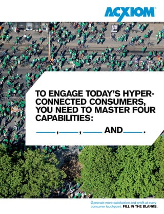 Generate more satisfaction and profit at every
consumer touchpoint. fill in the blanks.
TO ENGAGE TODAY’S HYPER-
CONNECTED CONSUMERS,
YOU NEED TO MASTER FOUR
CAPABILITIES:
, , and .
 