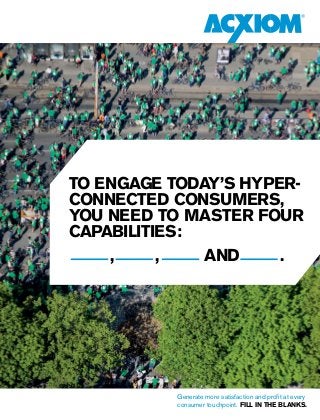Generate more satisfaction and profit at every
consumer touchpoint. fill in the blanks.
TO ENGAGE TODAY’S HYPER-
CONNECTED CONSUMERS,
YOU NEED TO MASTER FOUR
CAPABILITIES:
, , and .
 