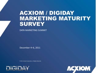 ACXIOM / DIGIDAY
MARKETING MATURITY
SURVEY
DATA MARKETING SUMMIT




December 4–6, 2011




© 2011 Acxiom Corporation. All Rights Reserved.
 