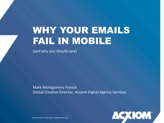 WHY YOUR EMAILS
 FAIL IN MOBILE
 (and	
  why	
  you	
  should	
  care)




 Mark	
  Montgomery	
  French
 Global	
  Crea0ve	
  Director,	
  Acxiom	
  Digital	
  Agency	
  Services




©	
  2011	
  Acxiom	
  Corpora0on.	
  All	
  Rights	
  Reserved.
 