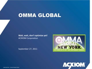 OMMA GLOBAL


                               Wait, wait, don’t optimize yet!
                               ACXIOM Corporation



                               September 27, 2011




CONFIDENTIAL - FOR REFERENCE ONLY
 