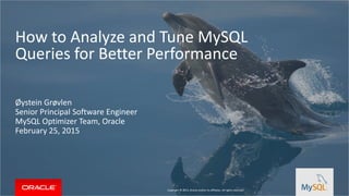 Copyright © 2015, Oracle and/or its affiliates. All rights reserved.
Øystein Grøvlen
Senior Principal Software Engineer
MySQL Optimizer Team, Oracle
February 25, 2015
How to Analyze and Tune MySQL
Queries for Better Performance
 