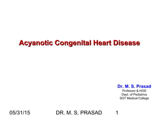 05/31/15 DR. M. S. PRASAD 1
Acyanotic Congenital Heart DiseaseAcyanotic Congenital Heart Disease
Dr. M. S. Prasad
Professor & HOD
Dept. of Pediatrics
SGT Medical College
 