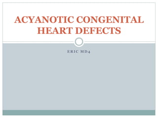 E R I C M D 4
ACYANOTIC CONGENITAL
HEART DEFECTS
 