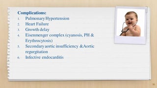 Complications:
1. PulmonaryHypertension
2. Heart Failure
3. Growth delay
4. Eisenmenger complex (cyanosis, PH &
Erythrocyt...