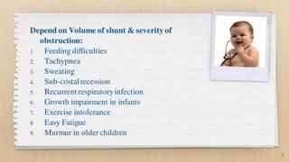 Depend on Volume of shunt & severity of
obstruction:
1. Feeding difficulties
2. Tachypnea
3. Sweating
4. Sub-costalrecessi...