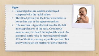 Signs:
1. Femoral pulses are weaker and delayed
compared with the radial pulses.
2. The blood pressure in the lower extrem...