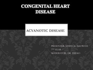 PRESENTER: MISHECK NKOWANI
7TH YEAR
MODERATOR : DR FISEKO
ACYANOTIC DISEASE
CONGENITAL HEART
DISEASE
 