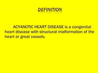 ACYANOTIC HEART DISEASE is a congenital
heart disease with structural malformation of the
heart or great vessels.
 