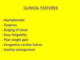 ❑ Asymptomatic
❑ Dyspnea
❑ Bulging of chest
❑ Easy fatigability
❑ Poor weight gain
❑ Congestive cardiac failure
❑ Cardiac enlargement
 