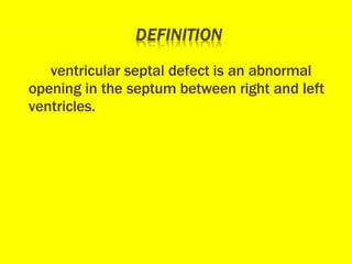 ventricular septal defect is an abnormal
opening in the septum between right and left
ventricles.
 